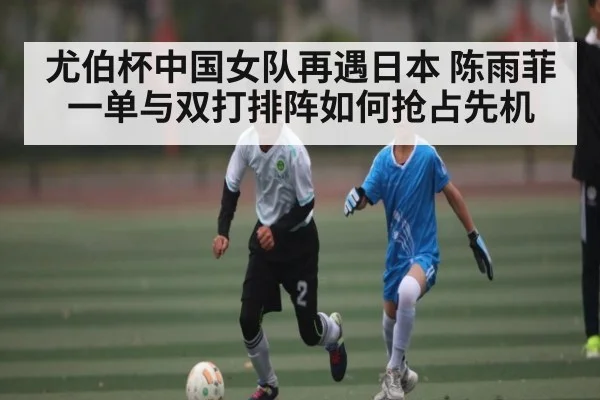 尤伯杯中国女队再遇日本 陈雨菲一单与双打排阵如何抢占先机