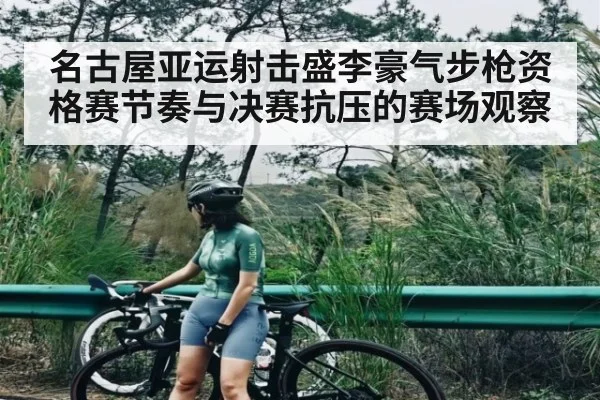 名古屋亚运射击盛李豪气步枪资格赛节奏与决赛抗压的赛场观察