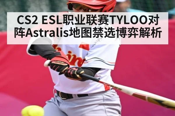 CS2 ESL职业联赛TYLOO对阵Astralis地图禁选博弈解析