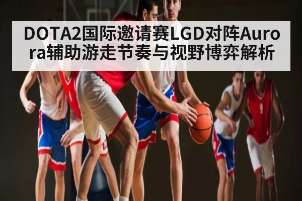 DOTA2国际邀请赛LGD对阵Aurora辅助游走节奏与视野博弈解析