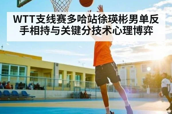 WTT支线赛多哈站徐瑛彬男单反手相持与关键分技术心理博弈