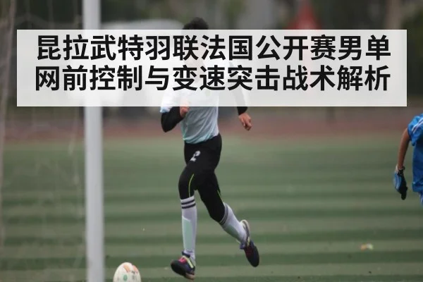 昆拉武特羽联法国公开赛男单网前控制与变速突击战术解析